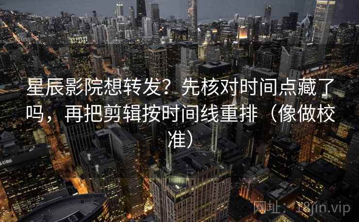 星辰影院想转发？先核对时间点藏了吗，再把剪辑按时间线重排（像做校准）