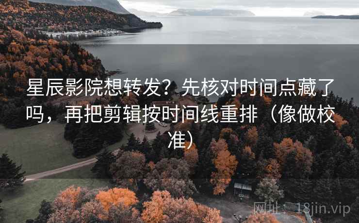 星辰影院想转发？先核对时间点藏了吗，再把剪辑按时间线重排（像做校准）  第2张