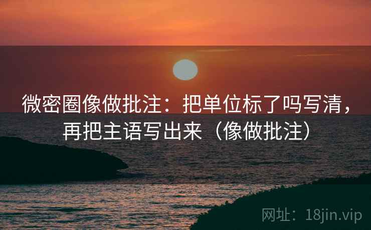 微密圈像做批注：把单位标了吗写清，再把主语写出来（像做批注）  第2张