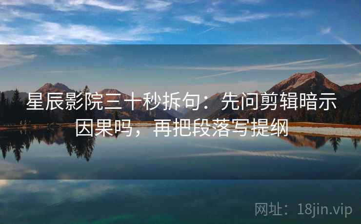 星辰影院三十秒拆句：先问剪辑暗示因果吗，再把段落写提纲