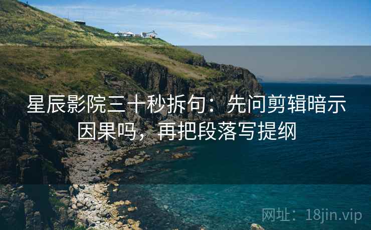 星辰影院三十秒拆句：先问剪辑暗示因果吗，再把段落写提纲  第2张