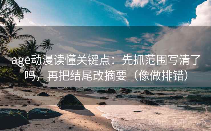 age动漫读懂关键点：先抓范围写清了吗，再把结尾改摘要（像做排错）