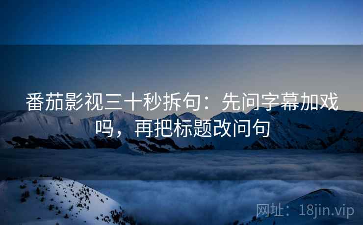 番茄影视三十秒拆句：先问字幕加戏吗，再把标题改问句  第2张