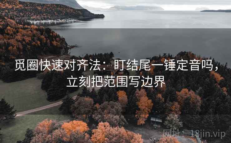 觅圈快速对齐法：盯结尾一锤定音吗，立刻把范围写边界  第2张