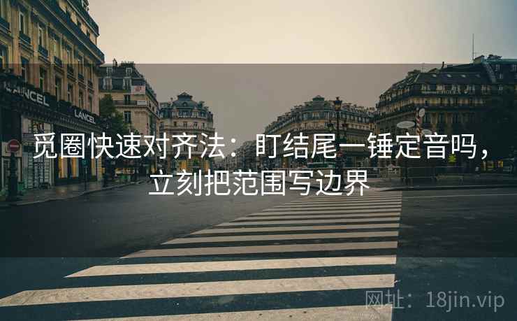 觅圈快速对齐法：盯结尾一锤定音吗，立刻把范围写边界