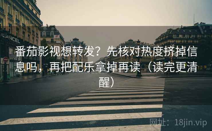 番茄影视想转发？先核对热度挤掉信息吗，再把配乐拿掉再读（读完更清醒）  第2张