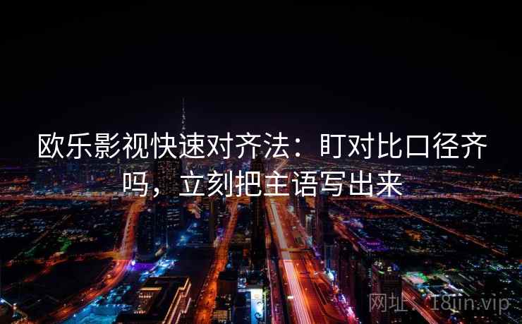 欧乐影视快速对齐法：盯对比口径齐吗，立刻把主语写出来