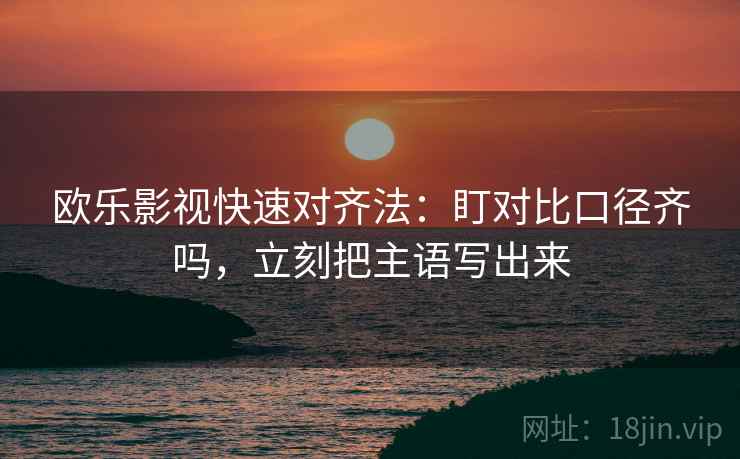 欧乐影视快速对齐法：盯对比口径齐吗，立刻把主语写出来  第2张