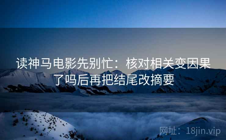 读神马电影先别忙：核对相关变因果了吗后再把结尾改摘要  第2张