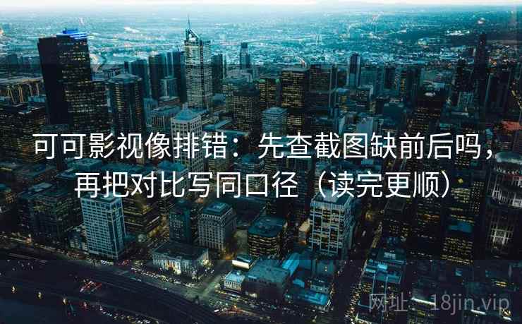 可可影视像排错：先查截图缺前后吗，再把对比写同口径（读完更顺）