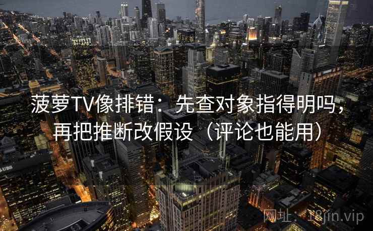 菠萝TV像排错：先查对象指得明吗，再把推断改假设（评论也能用）  第2张