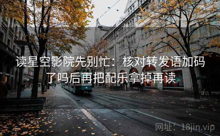 读星空影院先别忙：核对转发语加码了吗后再把配乐拿掉再读  第2张