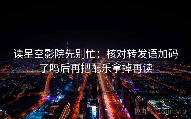 读星空影院先别忙：核对转发语加码了吗后再把配乐拿掉再读