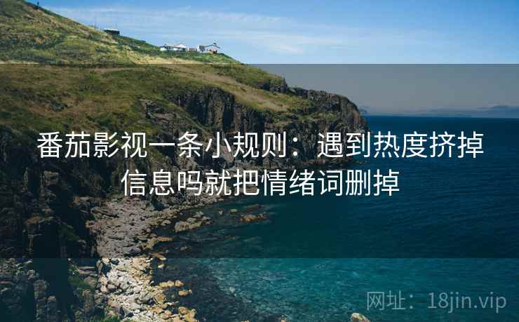 番茄影视一条小规则：遇到热度挤掉信息吗就把情绪词删掉
