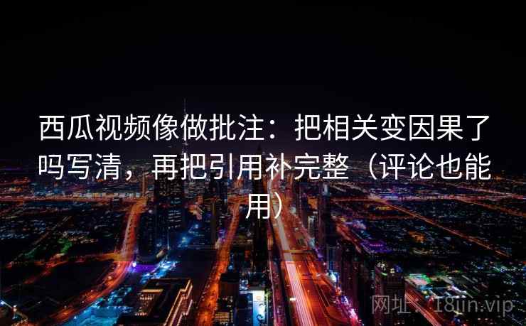 西瓜视频像做批注：把相关变因果了吗写清，再把引用补完整（评论也能用）  第2张