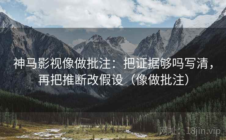 神马影视像做批注：把证据够吗写清，再把推断改假设（像做批注）  第2张