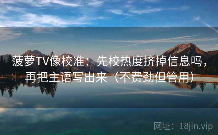 菠萝TV像校准：先校热度挤掉信息吗，再把主语写出来（不费劲但管用）  第2张