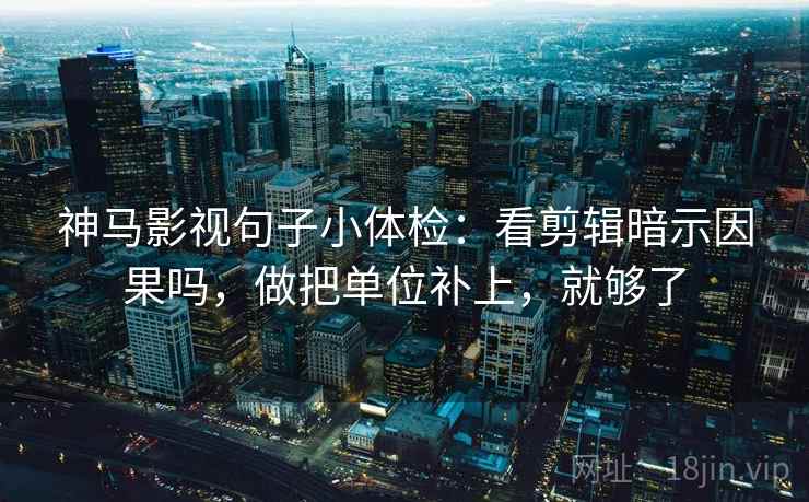 神马影视句子小体检：看剪辑暗示因果吗，做把单位补上，就够了  第2张