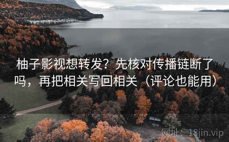 柚子影视想转发？先核对传播链断了吗，再把相关写回相关（评论也能用）
