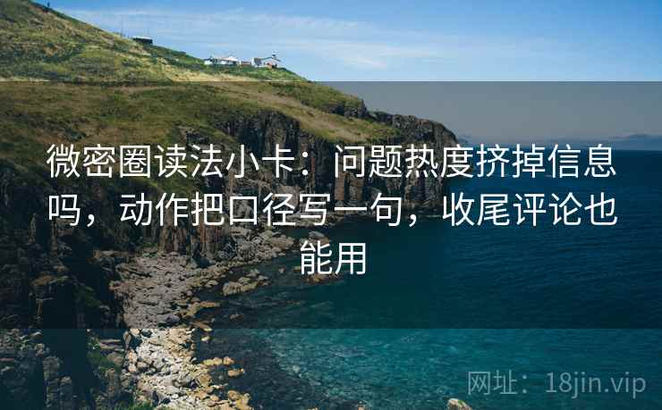 微密圈读法小卡：问题热度挤掉信息吗，动作把口径写一句，收尾评论也能用  第2张