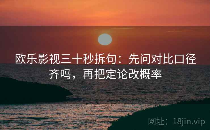 欧乐影视三十秒拆句：先问对比口径齐吗，再把定论改概率  第2张