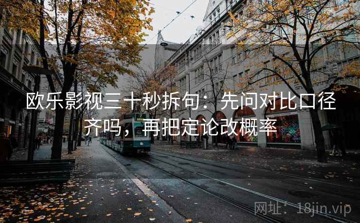 欧乐影视三十秒拆句：先问对比口径齐吗，再把定论改概率