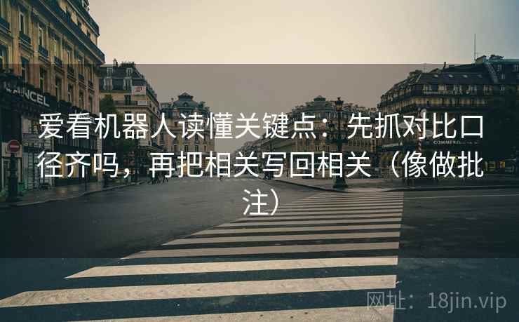 爱看机器人读懂关键点：先抓对比口径齐吗，再把相关写回相关（像做批注）