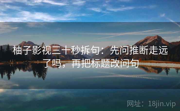 柚子影视三十秒拆句：先问推断走远了吗，再把标题改问句  第2张