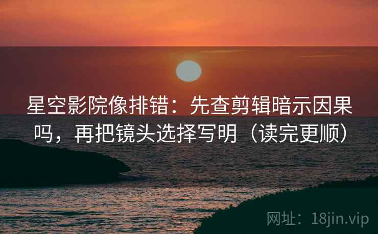 星空影院像排错：先查剪辑暗示因果吗，再把镜头选择写明（读完更顺）  第2张