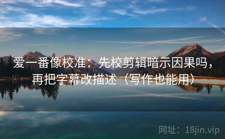爱一番像校准：先校剪辑暗示因果吗，再把字幕改描述（写作也能用）