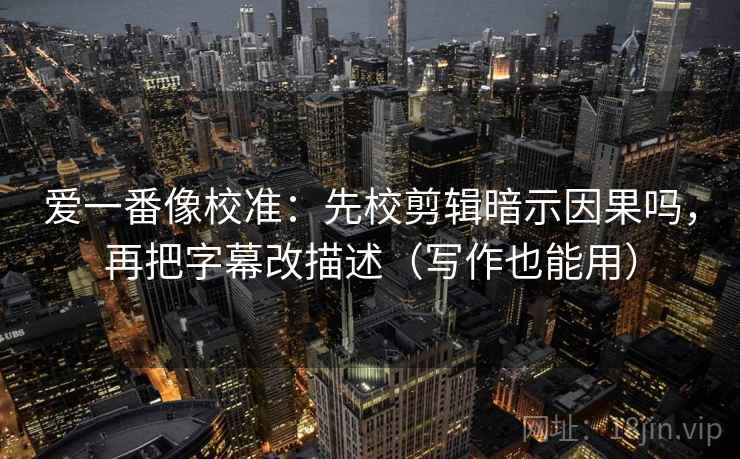 爱一番像校准：先校剪辑暗示因果吗，再把字幕改描述（写作也能用）  第2张
