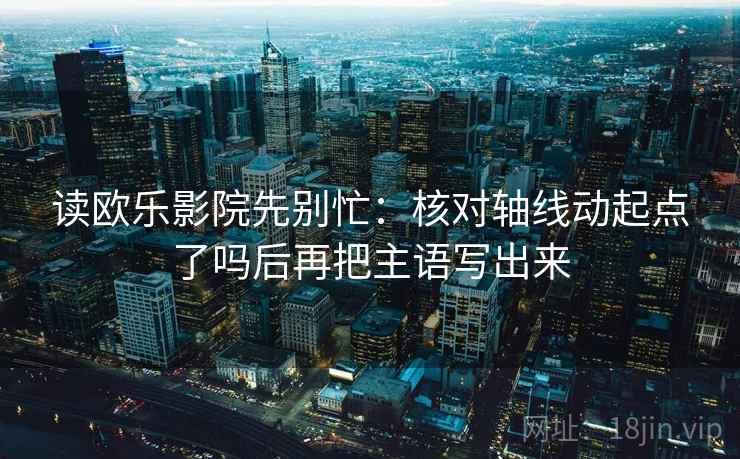 读欧乐影院先别忙：核对轴线动起点了吗后再把主语写出来  第2张