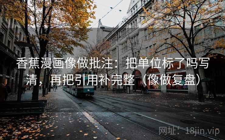 香蕉漫画像做批注：把单位标了吗写清，再把引用补完整（像做复盘）  第2张