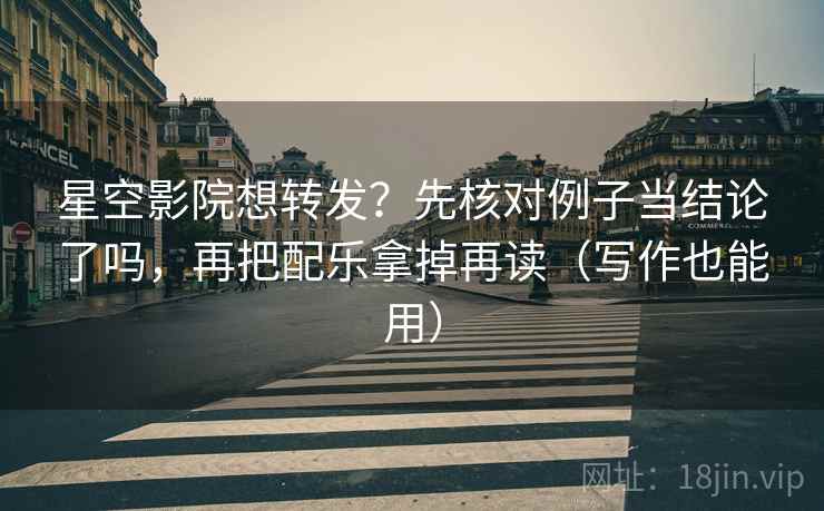 星空影院想转发？先核对例子当结论了吗，再把配乐拿掉再读（写作也能用）  第2张