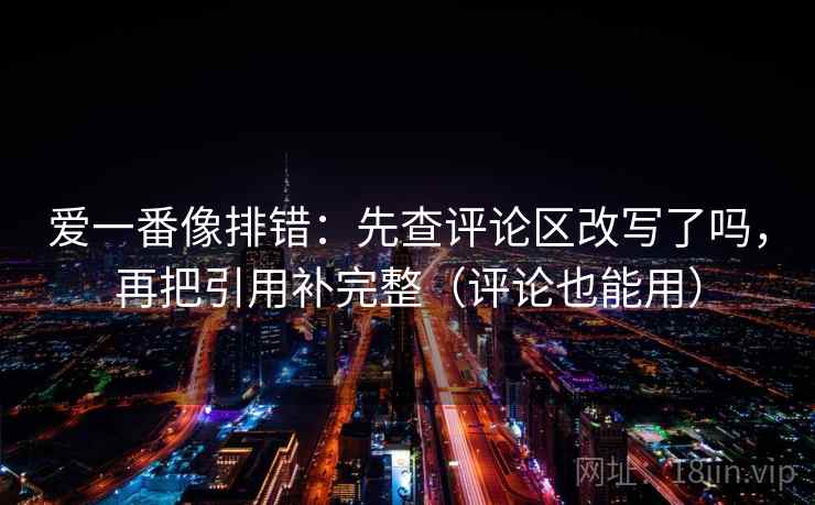 爱一番像排错：先查评论区改写了吗，再把引用补完整（评论也能用）  第2张