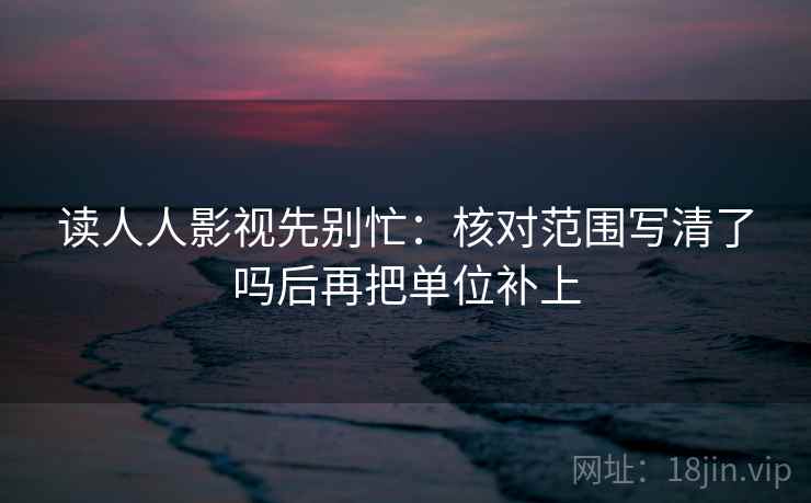 读人人影视先别忙：核对范围写清了吗后再把单位补上  第2张
