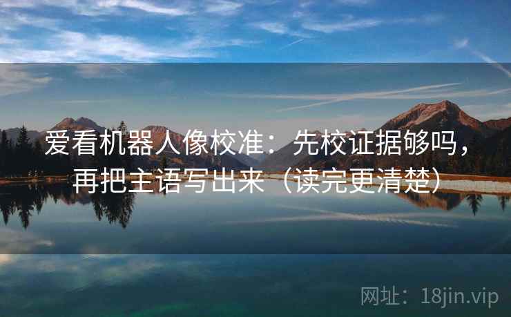 爱看机器人像校准：先校证据够吗，再把主语写出来（读完更清楚）  第2张