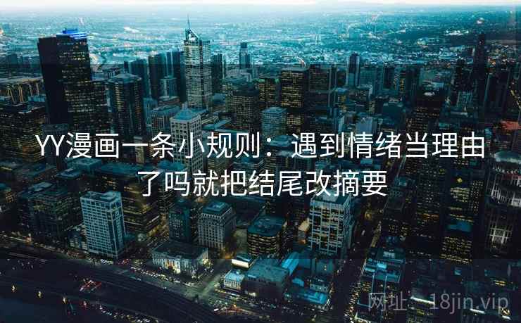 YY漫画一条小规则：遇到情绪当理由了吗就把结尾改摘要